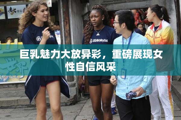 巨乳魅力大放异彩，重磅展现女性自信风采