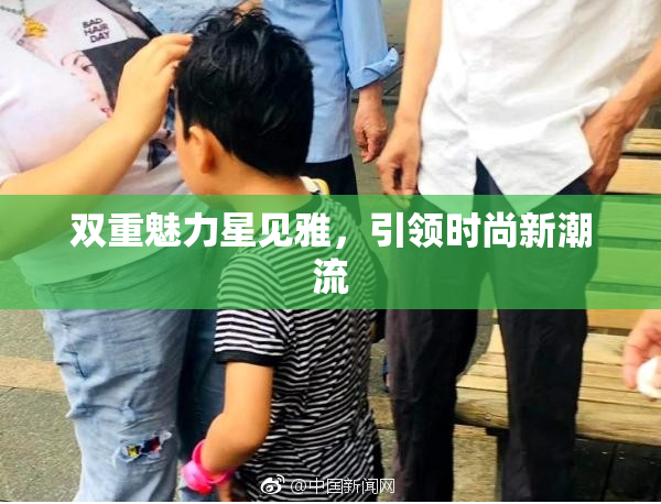 双重魅力星见雅，引领时尚新潮流