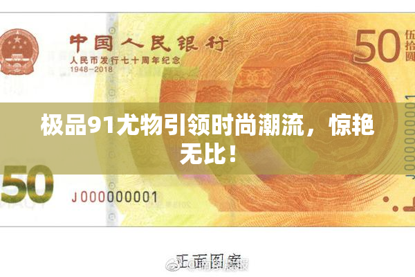 极品91尤物引领时尚潮流，惊艳无比！