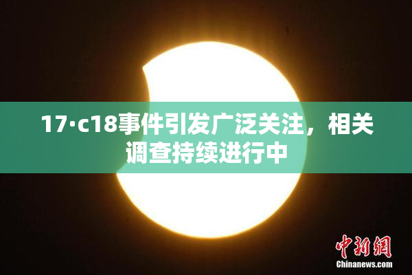 17·c18事件引发广泛关注，相关调查持续进行中