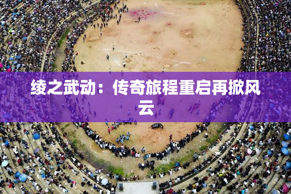 绫之武动：传奇旅程重启再掀风云