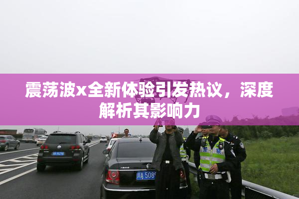震荡波x全新体验引发热议，深度解析其影响力