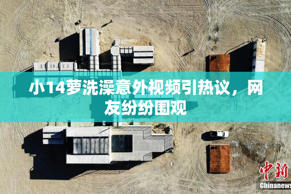 小14萝洗澡意外视频引热议，网友纷纷围观