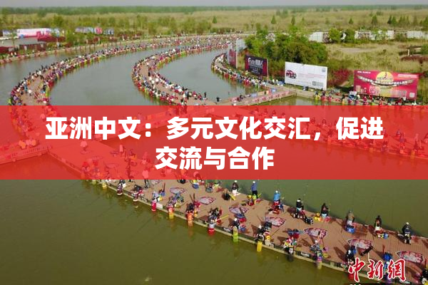亚洲中文：多元文化交汇，促进交流与合作