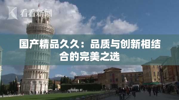 国产精品久久：品质与创新相结合的完美之选