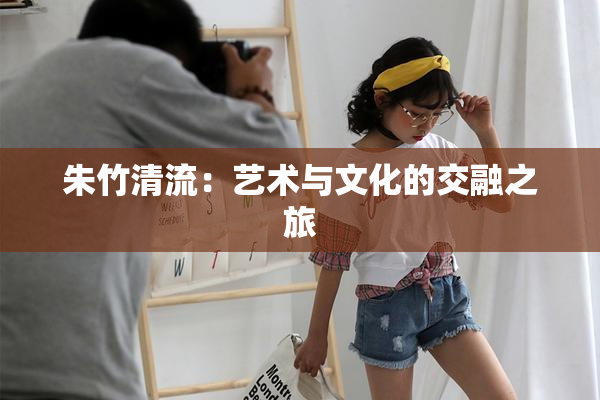 朱竹清流：艺术与文化的交融之旅