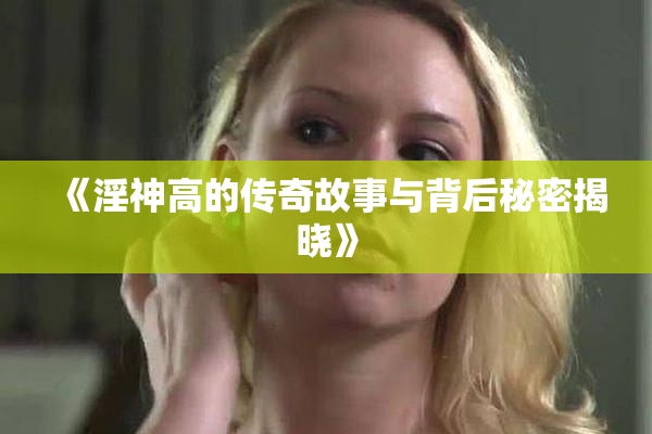 《淫神高的传奇故事与背后秘密揭晓》