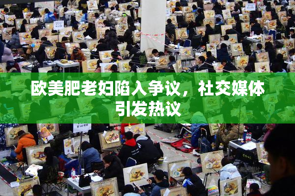 欧美肥老妇陷入争议，社交媒体引发热议
