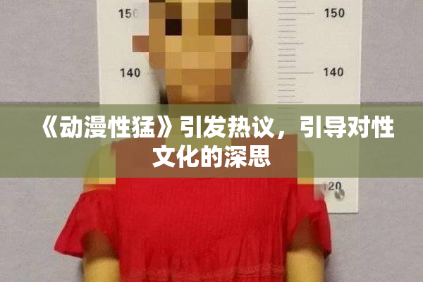 《动漫性猛》引发热议，引导对性文化的深思