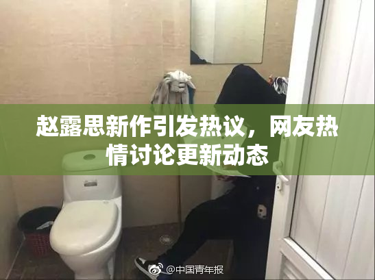 赵露思新作引发热议，网友热情讨论更新动态