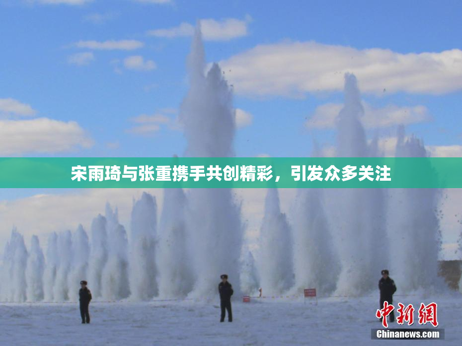 宋雨琦与张重携手共创精彩，引发众多关注
