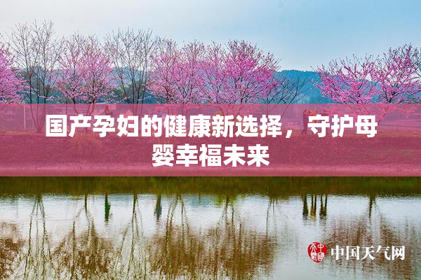 国产孕妇的健康新选择，守护母婴幸福未来