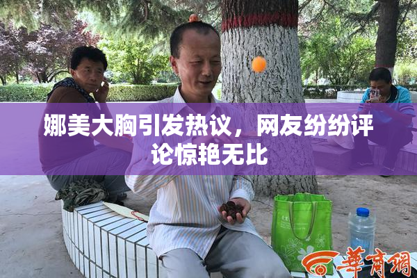 娜美大胸引发热议，网友纷纷评论惊艳无比