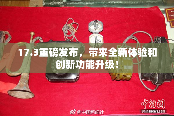 17.3重磅发布，带来全新体验和创新功能升级！