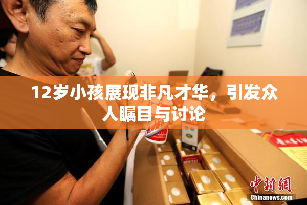 12岁小孩展现非凡才华，引发众人瞩目与讨论