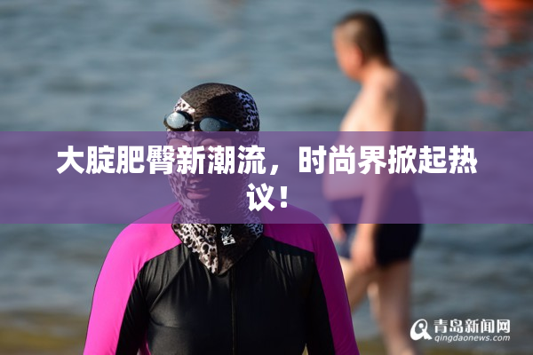 大腚肥臀新潮流，时尚界掀起热议！
