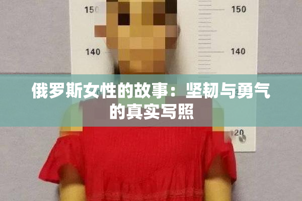 俄罗斯女性的故事：坚韧与勇气的真实写照