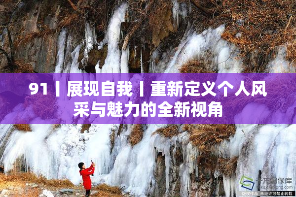 91丨展现自我丨重新定义个人风采与魅力的全新视角
