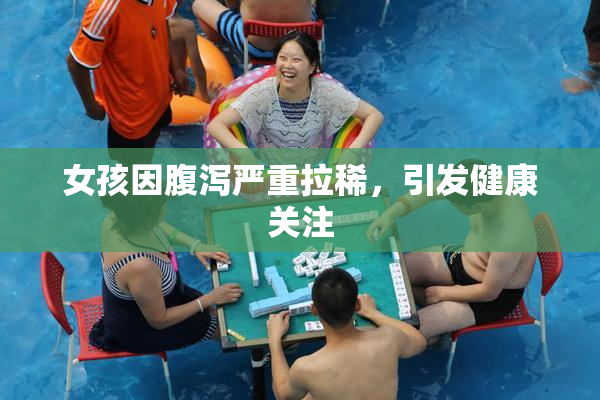 女孩因腹泻严重拉稀，引发健康关注