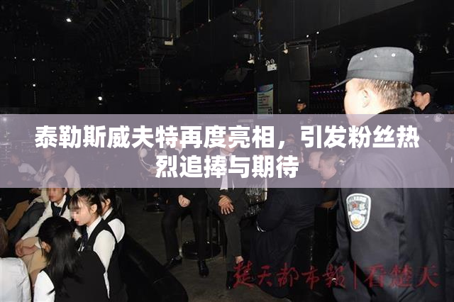 泰勒斯威夫特再度亮相，引发粉丝热烈追捧与期待