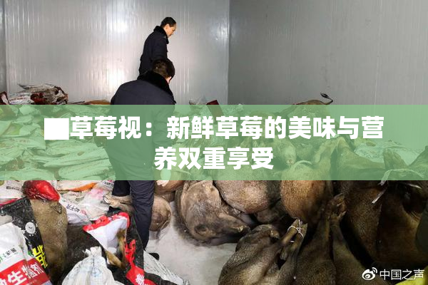▇草莓视：新鲜草莓的美味与营养双重享受