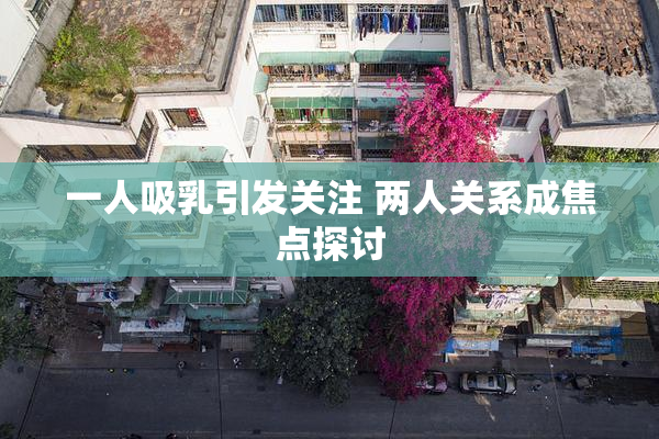 一人吸乳引发关注 两人关系成焦点探讨