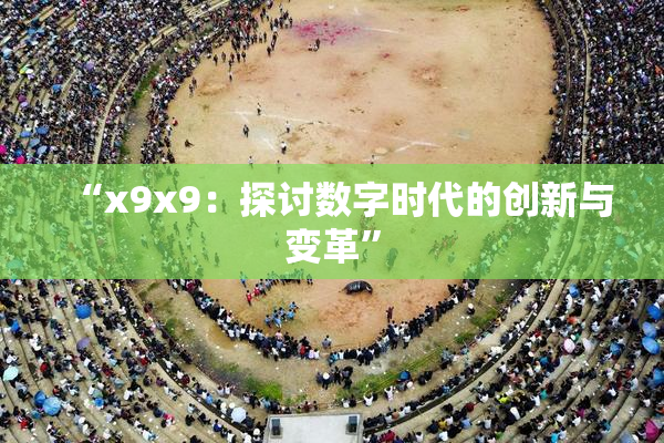 “x9x9：探讨数字时代的创新与变革”