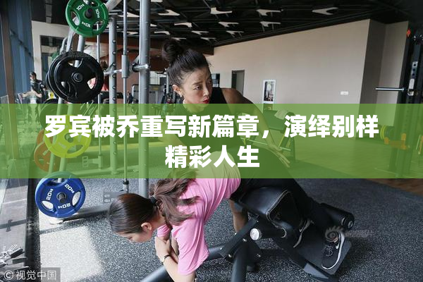罗宾被乔重写新篇章，演绎别样精彩人生