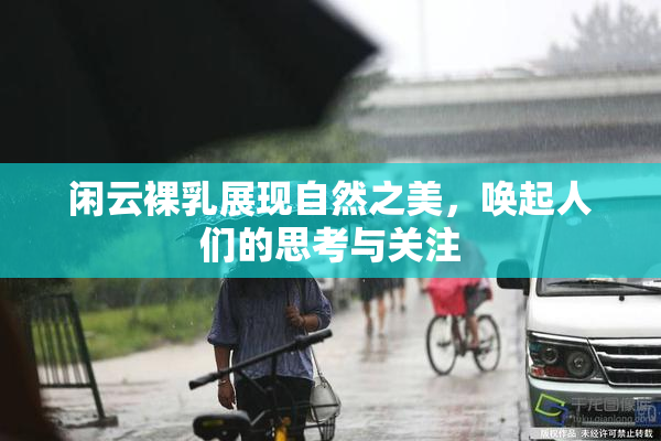 闲云裸乳展现自然之美，唤起人们的思考与关注