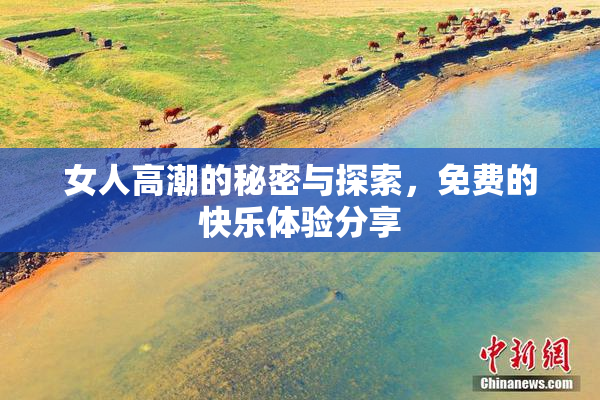 女人高潮的秘密与探索，免费的快乐体验分享