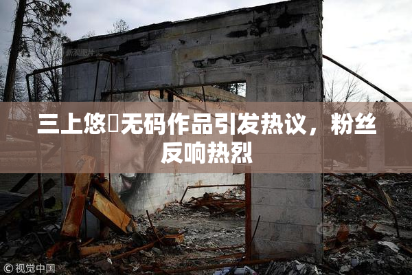 三上悠亜无码作品引发热议，粉丝反响热烈