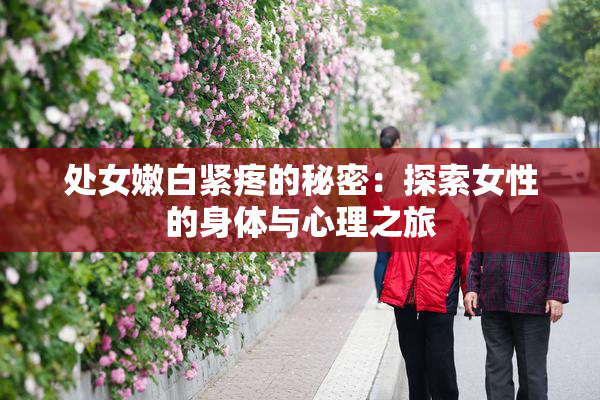 处女嫩白紧疼的秘密：探索女性的身体与心理之旅