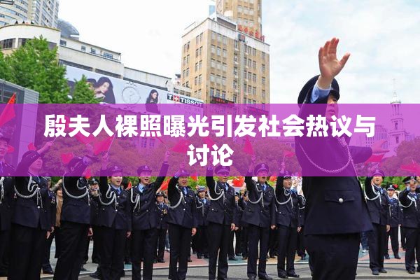 殷夫人裸照曝光引发社会热议与讨论