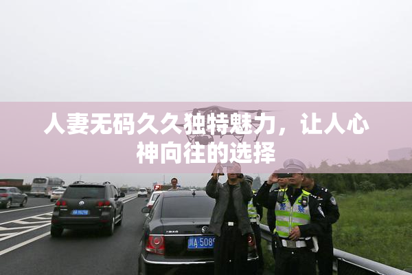 人妻无码久久独特魅力，让人心神向往的选择
