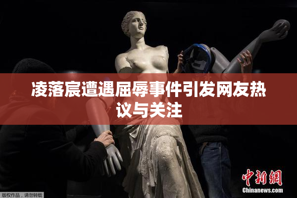 凌落宸遭遇屈辱事件引发网友热议与关注