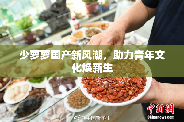 少萝萝国产新风潮，助力青年文化焕新生