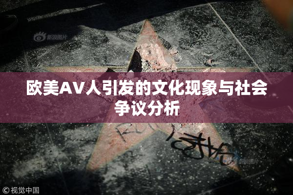 欧美AV人引发的文化现象与社会争议分析