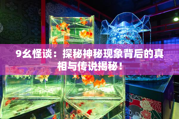 9幺怪谈：探秘神秘现象背后的真相与传说揭秘！