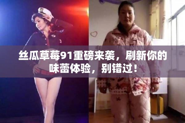 丝瓜草莓91重磅来袭，刷新你的味蕾体验，别错过！