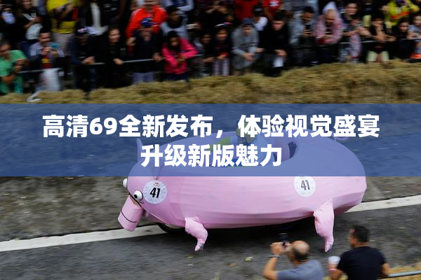 高清69全新发布，体验视觉盛宴升级新版魅力