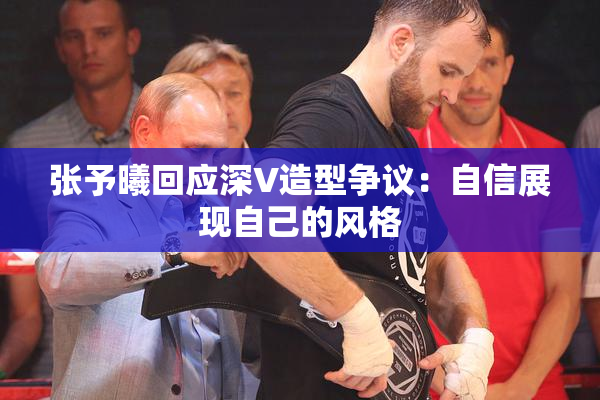 张予曦回应深V造型争议：自信展现自己的风格