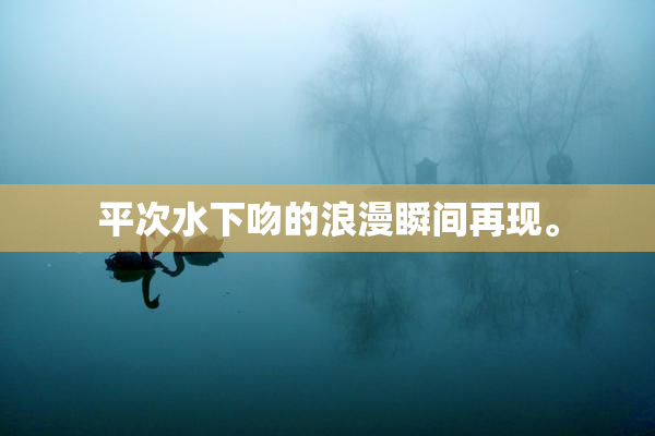 平次水下吻的浪漫瞬间再现。