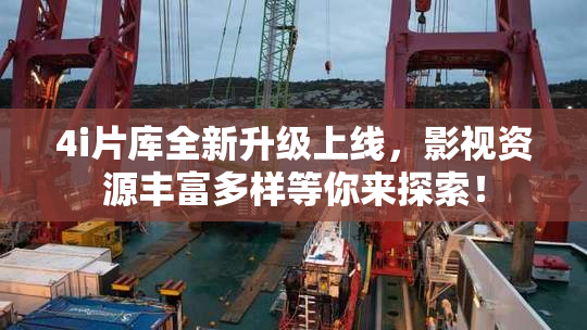 4i片库全新升级上线，影视资源丰富多样等你来探索！