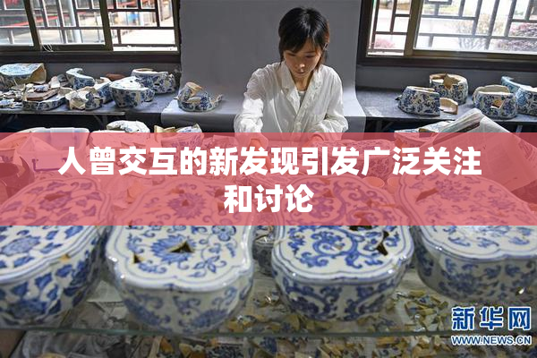 人曾交互的新发现引发广泛关注和讨论