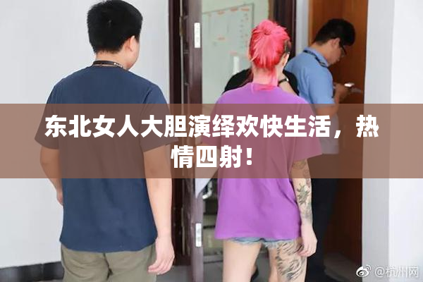 东北女人大胆演绎欢快生活，热情四射！