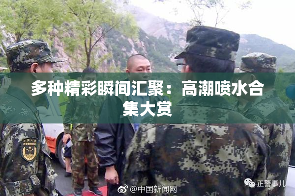 多种精彩瞬间汇聚：高潮喷水合集大赏
