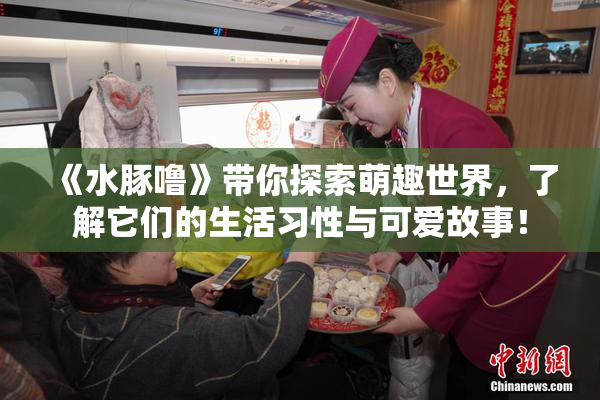 《水豚噜》带你探索萌趣世界，了解它们的生活习性与可爱故事！
