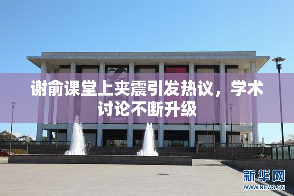 谢俞课堂上夹震引发热议，学术讨论不断升级