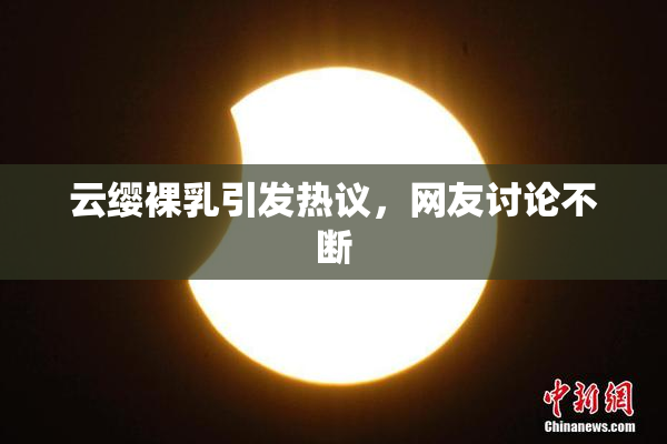 云缨裸乳引发热议，网友讨论不断
