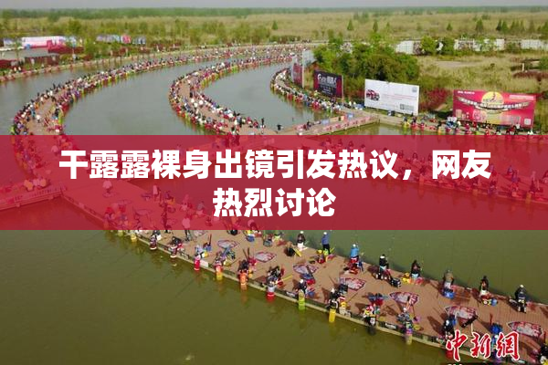 干露露裸身出镜引发热议，网友热烈讨论
